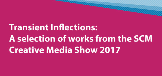 Transient Inflections: A Selection Of Works From The SCM Creative Media Show 2017