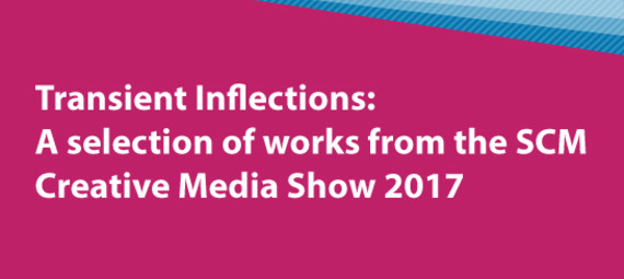 Transient Inflections: A Selection Of Works From The SCM Creative Media Show 2017